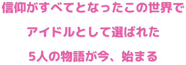 信仰がすべてとなったこの世界でアイドルとして選ばれた5人の物語が今、始まる